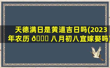 天德满日是黄道吉日吗(2023年农历 🐈 八月初八宜嫁娶吗)